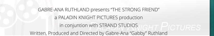 GABRE-ANA RUTHLAND presents “THE STRONG FRIEND” a PALADIN KNIGHT PICTURES production in conjuntion with STRAND STUDIOS Written, Produced and Directed by Gabre-Ana “Gabby” Ruthland